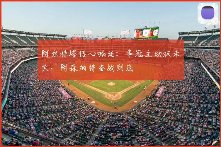 阿尔特塔信心喊话:争冠主动权未失,阿森纳将奋战到底