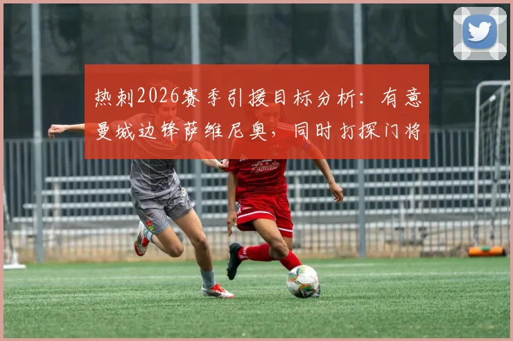 热刺2026赛季引援目标分析:有意曼城边锋萨维尼奥,同时打探门将特拉福德转会可能