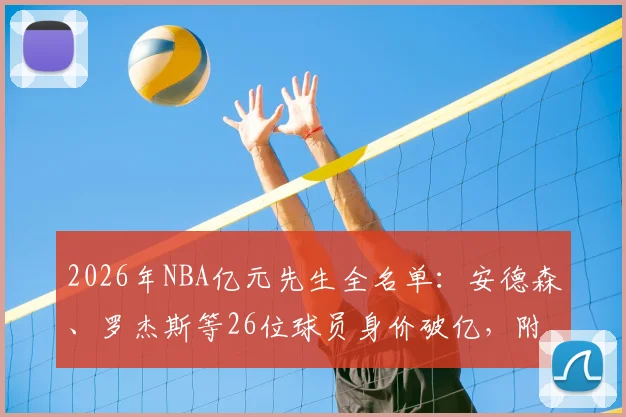 2026年NBA亿元先生全名单:安德森、罗杰斯等26位球员身价破亿,附最新顶薪合同解析