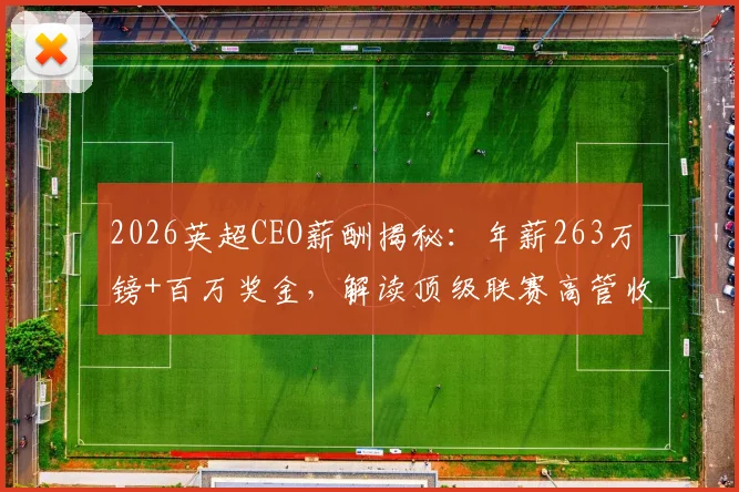 2026英超CEO薪酬揭秘：年薪263万镑+百万奖金，解读顶级联赛高管收入构成与争议