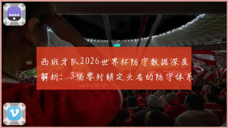 西班牙队2026世界杯防守数据深度解析:3场零封锁定头名的防守体系与门将乌奈·西蒙关键表现
