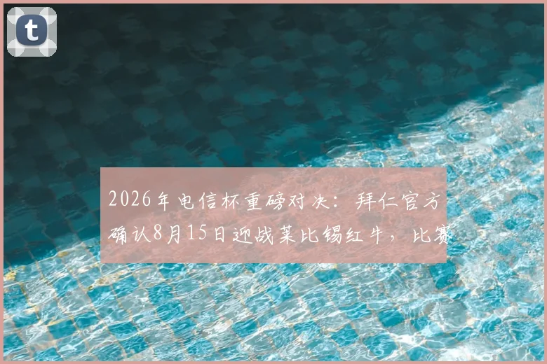 2026年电信杯重磅对决：拜仁官方确认8月15日迎战莱比锡红牛，比赛看点与观赛指南一览