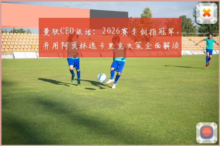 曼联CEO放话:2026赛季剑指冠军,弃用阿莫林选卡里克决策全面解读