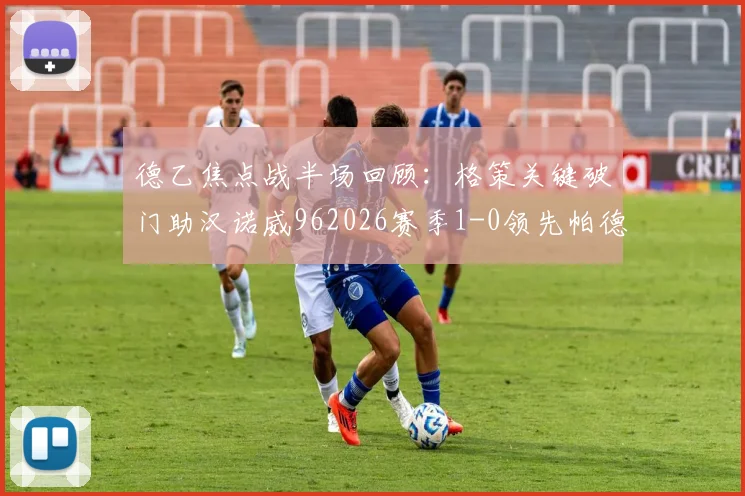 德乙焦点战半场回顾:格策关键破门助汉诺威962026赛季1-0领先帕德博恩,附两队实时形势分析
