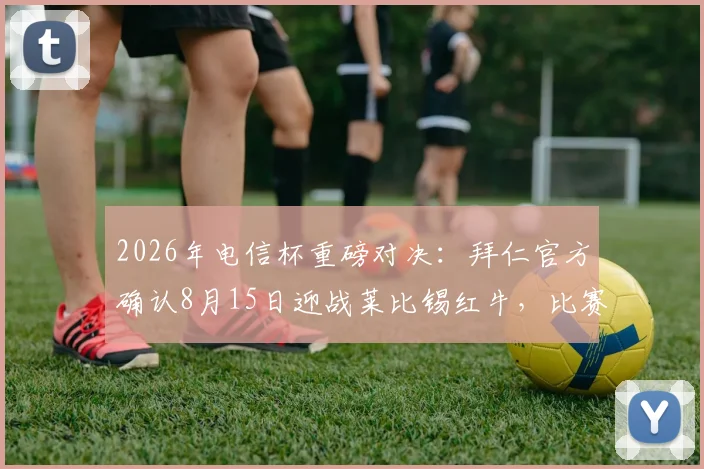 2026年电信杯重磅对决:拜仁官方确认8月15日迎战莱比锡红牛,比赛看点与观赛指南一览