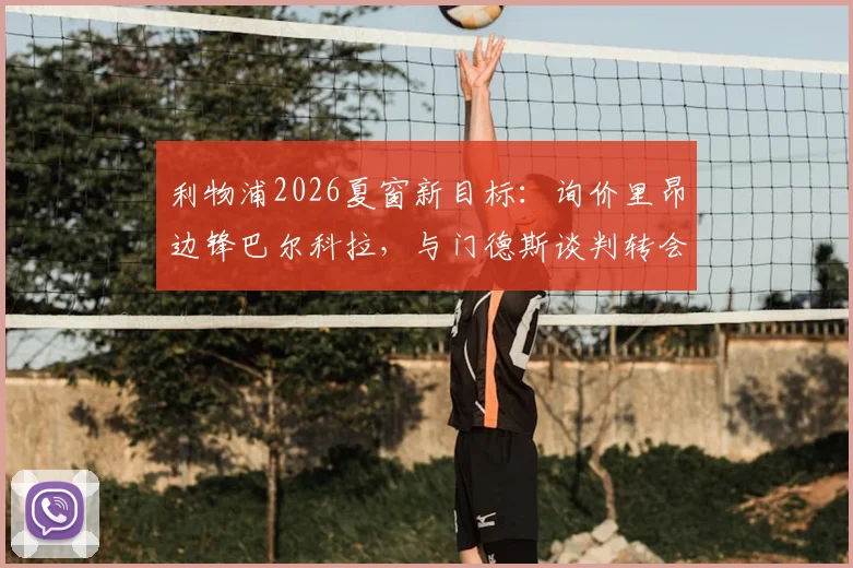 利物浦2026夏窗新目标：询价里昂边锋巴尔科拉，与门德斯谈判转会进展深度追踪