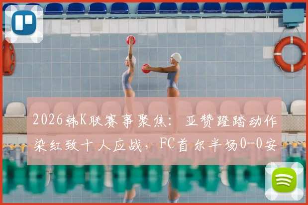 2026韩K联赛事聚焦:亚赞蹬踏动作染红致十人应战,FC首尔半场0-0安养FC战术调整全解析