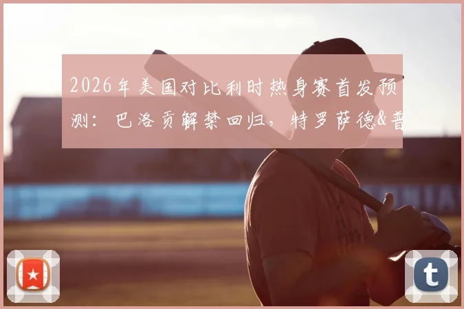 2026年美国对比利时热身赛首发预测:巴洛贡解禁回归,特罗萨德&普利西奇领衔出战