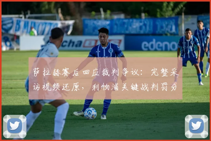 萨拉赫赛后回应裁判争议：完整采访视频还原，利物浦关键战判罚分析解读