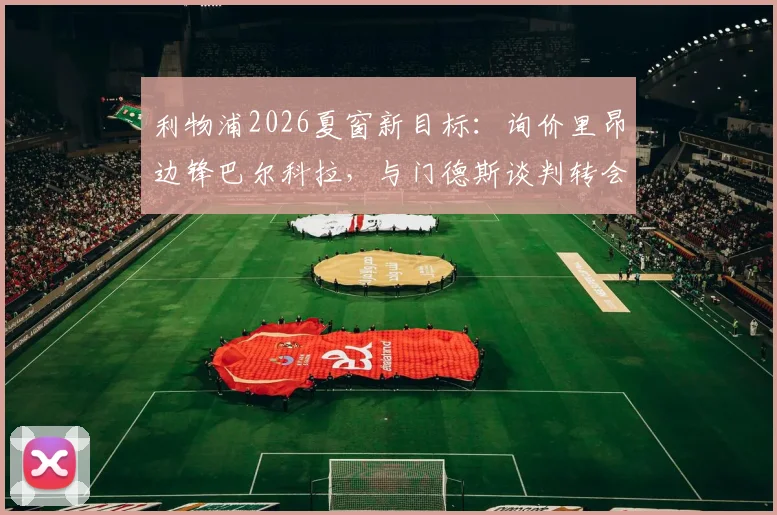 利物浦2026夏窗新目标:询价里昂边锋巴尔科拉,与门德斯谈判转会进展深度追踪