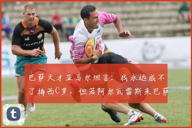 巴萨天才亚马尔坦言：我永远成不了梅西C罗，但若阿尔瓦雷斯来巴萨将完美适配