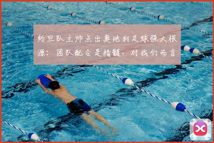 约旦队主帅点出奥地利足球强大根源：团队配合是精髓，对我们而言，2026全力一搏即胜利