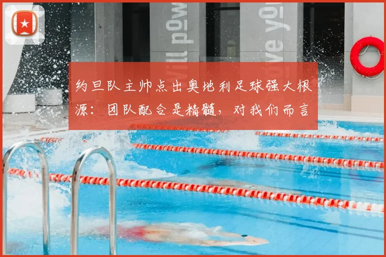 约旦队主帅点出奥地利足球强大根源:团队配合是精髓,对我们而言,2026全力一搏即胜利