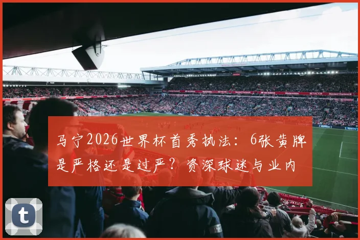 马宁2026世界杯首秀执法：6张黄牌是严格还是过严？资深球迷与业内人士观点碰撞
