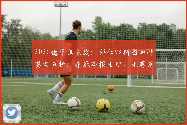 2026德甲焦点战：拜仁vs斯图加特赛前分析，夺冠海报出炉，比赛看点与直播指南