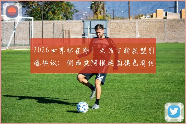 2026世界杯在即！大马丁新发型引爆热议：侧面染阿根廷国旗色有何寓意？同款发型怎么弄？