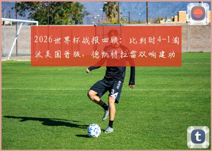 2026世界杯战报回顾：比利时4-1淘汰美国晋级，德凯特拉雷双响建功，附全场录像回看地址