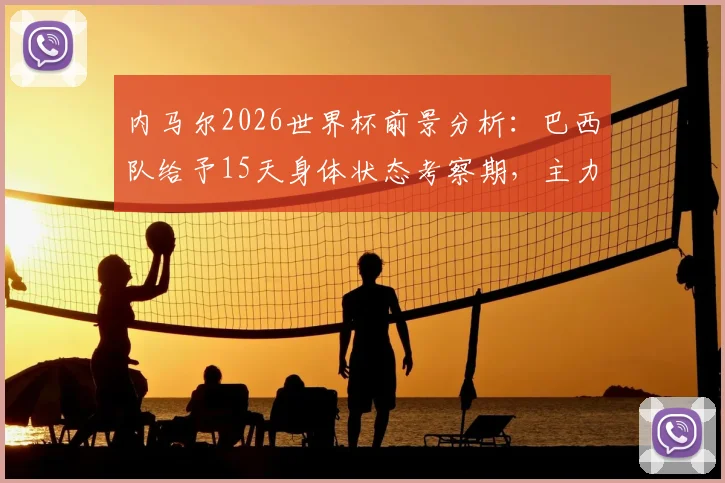 内马尔2026世界杯前景分析：巴西队给予15天身体状态考察期，主力位置暂保但有变数