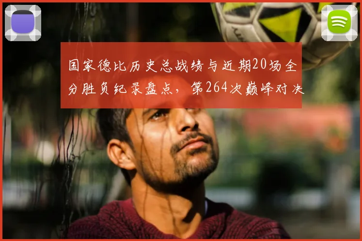 国家德比历史总战绩与近期20场全分胜负纪录盘点,第264次巅峰对决今夜悬念前瞻