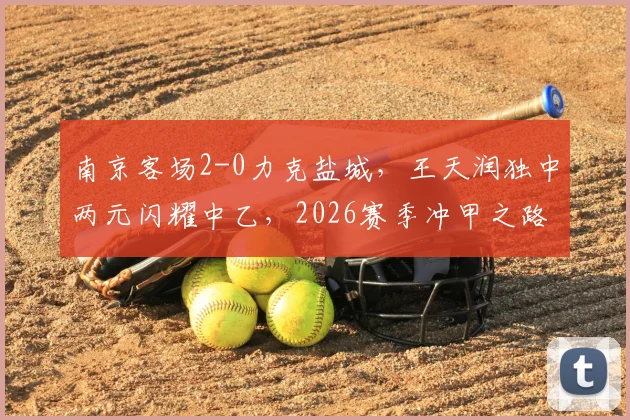 南京客场2-0力克盐城，王天润独中两元闪耀中乙，2026赛季冲甲之路迎关键胜利