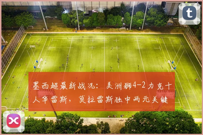 墨西超最新战况:美洲狮4-2力克十人华雷斯,莫拉雷斯独中两元关键救主,现场赛况与球员分析全记录