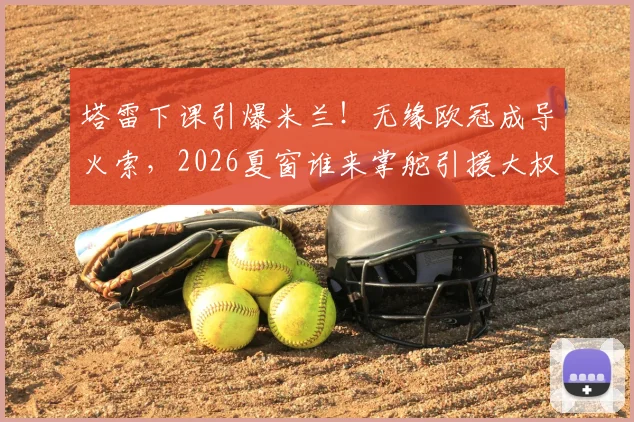 塔雷下课引爆米兰！无缘欧冠成导火索，2026夏窗谁来掌舵引援大权？