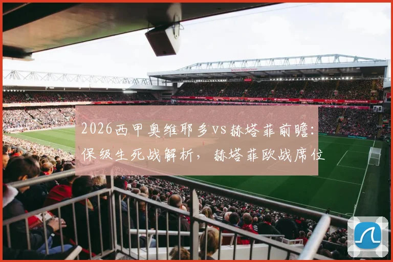 2026西甲奥维耶多vs赫塔菲前瞻：保级生死战解析，赫塔菲欧战席位关键一役全览