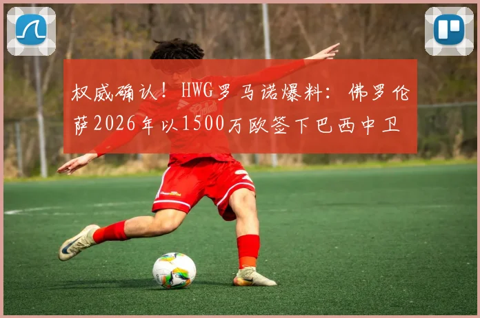 权威确认！HWG罗马诺爆料：佛罗伦萨2026年以1500万欧签下巴西中卫维埃里，深度分析球员前景与转会细节