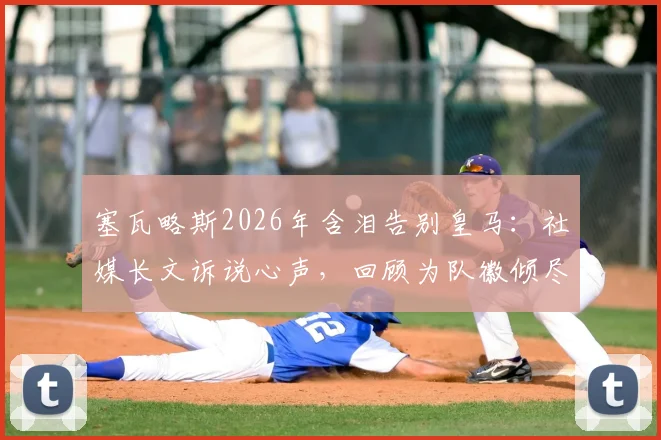 塞瓦略斯2026年含泪告别皇马：社媒长文诉说心声，回顾为队徽倾尽所有的七年岁月，未来去向引猜测