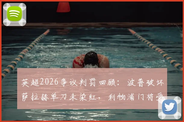 英超2026争议判罚回顾：波普破坏萨拉赫单刀未染红，利物浦门将受伤被破门引规则讨论