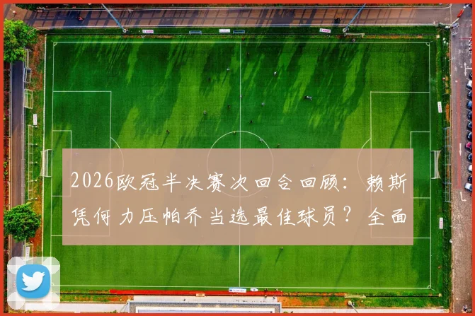2026欧冠半决赛次回合回顾:赖斯凭何力压帕乔当选最佳球员?全面解析两人关键数据与赛场表现