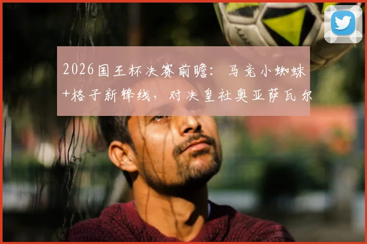 2026国王杯决赛前瞻：马竞小蜘蛛+格子新锋线，对决皇社奥亚萨瓦尔，首发阵容战术解析