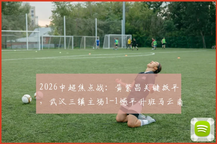 2026中超焦点战:黄紫昌关键扳平,武汉三镇主场1-1憾平升班马云南玉昆,附两队赛季表现深度解析