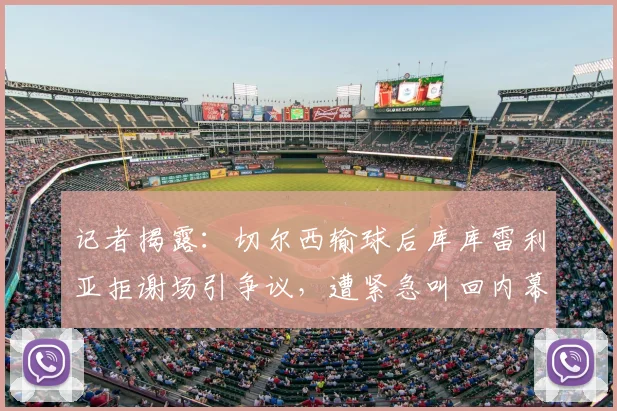 记者揭露：切尔西输球后库库雷利亚拒谢场引争议，遭紧急叫回内幕曝光