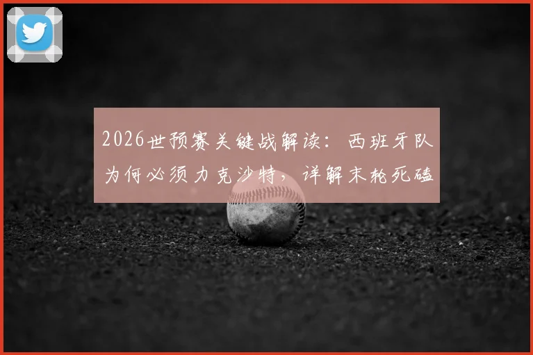 2026世预赛关键战解读：西班牙队为何必须力克沙特，详解末轮死磕乌拉圭的潜在风险