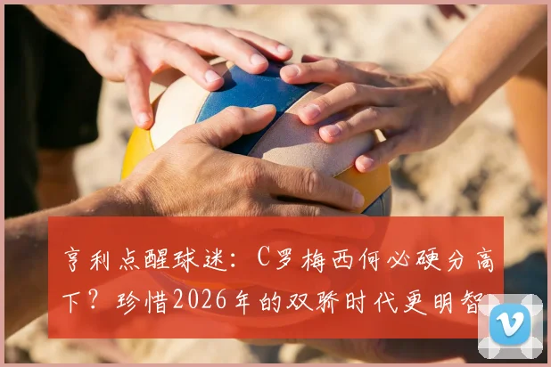 亨利点醒球迷:C罗梅西何必硬分高下?珍惜2026年的双骄时代更明智