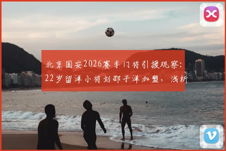北京国安2026赛季门将引援观察:22岁留洋小将刘邵子洋加盟,浅析其转会费、身高体重及未来球衣号码选择