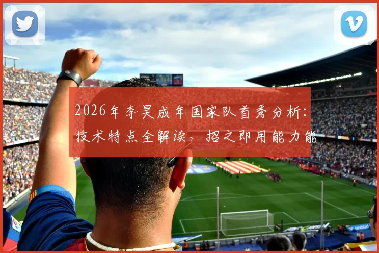2026年李昊成年国家队首秀分析：技术特点全解读，招之即用能力能否坐稳主力？