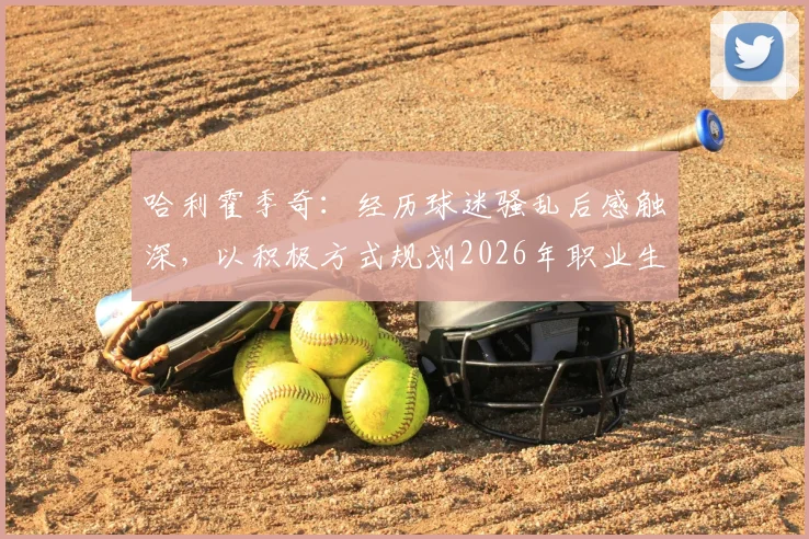 哈利霍季奇:经历球迷骚乱后感触深,以积极方式规划2026年职业生涯收官