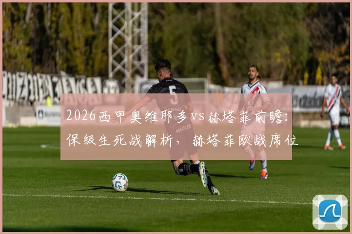 2026西甲奥维耶多vs赫塔菲前瞻：保级生死战解析，赫塔菲欧战席位关键一役全览