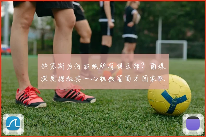 热苏斯为何拒绝所有俱乐部？葡媒深度揭秘其一心执教葡萄牙国家队背后的原因与2026年规划