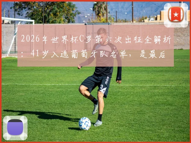 2026年世界杯C罗第六次出征全解析:41岁入选葡萄牙队名单,是最后一舞还是传奇延续?