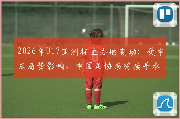 2026年U17亚洲杯主办地变动:受中东局势影响,中国足协或将接手承办,国青备战迎来新变数
