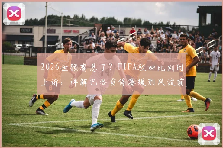 2026世预赛悬了?FIFA驳回比利时上诉,详解巴洛贡停赛缓刑风波前因后果