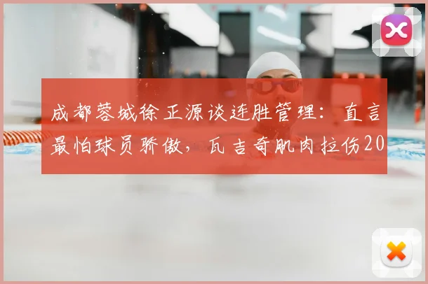 成都蓉城徐正源谈连胜管理：直言最怕球员骄傲，瓦吉奇肌肉拉伤2026赛季初现考验
