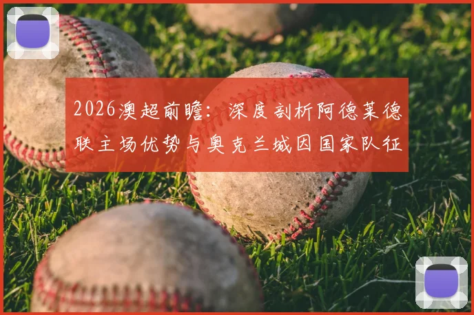 2026澳超前瞻：深度剖析阿德莱德联主场优势与奥克兰城因国家队征召带来的阵容挑战