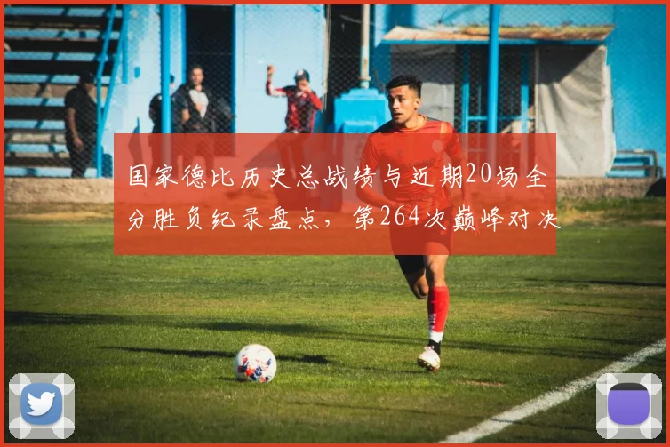 国家德比历史总战绩与近期20场全分胜负纪录盘点，第264次巅峰对决今夜悬念前瞻