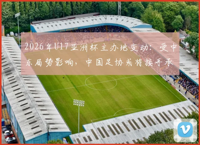 2026年U17亚洲杯主办地变动：受中东局势影响，中国足协或将接手承办，国青备战迎来新变数