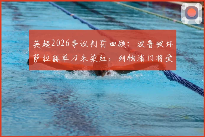 英超2026争议判罚回顾：波普破坏萨拉赫单刀未染红，利物浦门将受伤被破门引规则讨论