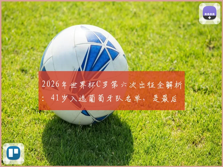 2026年世界杯C罗第六次出征全解析：41岁入选葡萄牙队名单，是最后一舞还是传奇延续？
